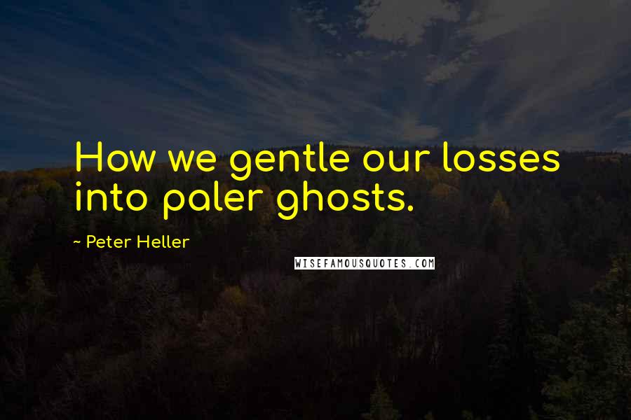 Peter Heller Quotes: How we gentle our losses into paler ghosts.