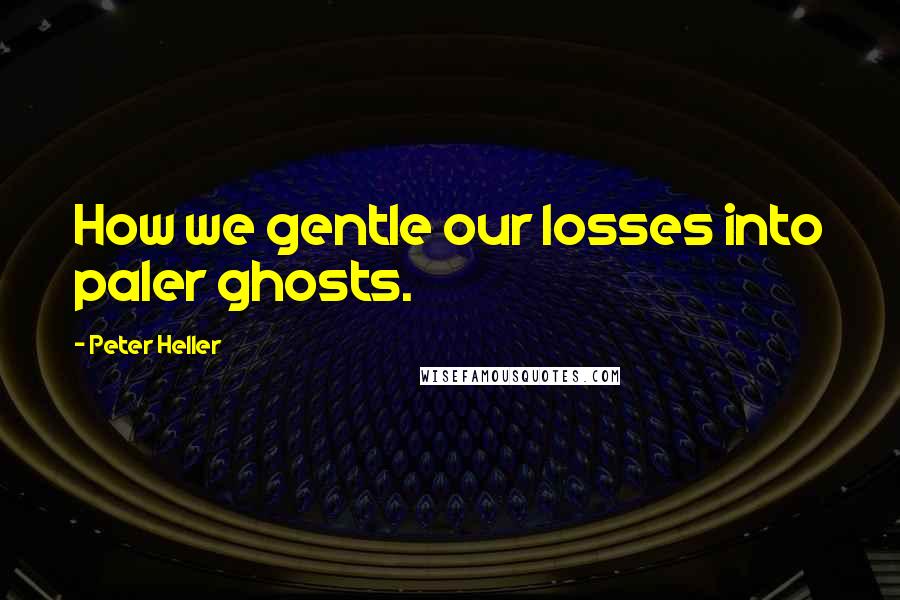 Peter Heller Quotes: How we gentle our losses into paler ghosts.