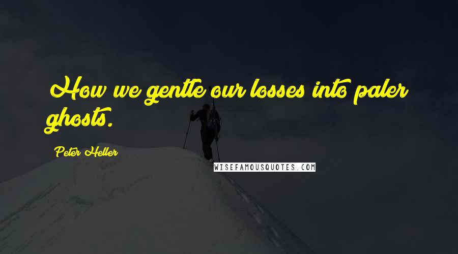 Peter Heller Quotes: How we gentle our losses into paler ghosts.