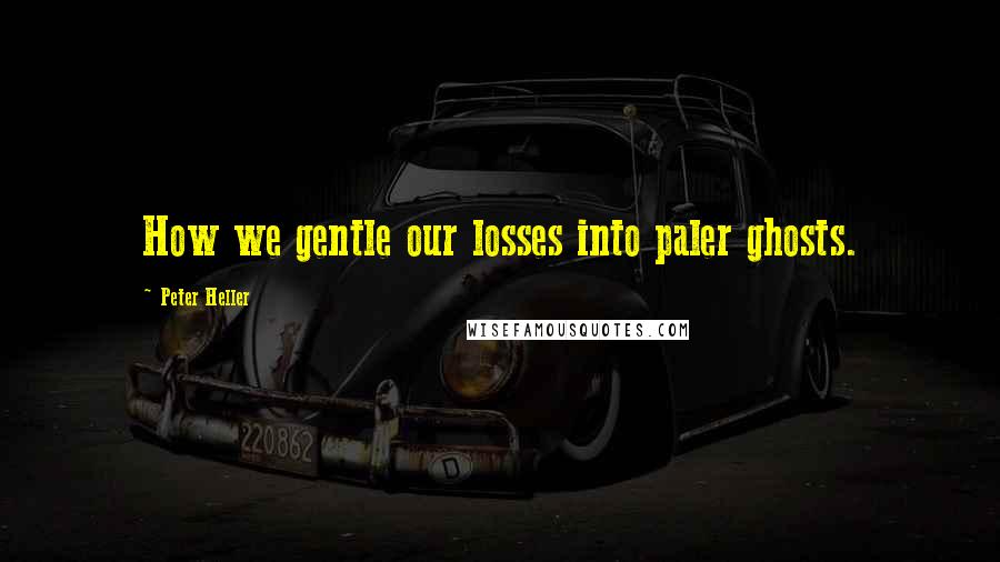 Peter Heller Quotes: How we gentle our losses into paler ghosts.