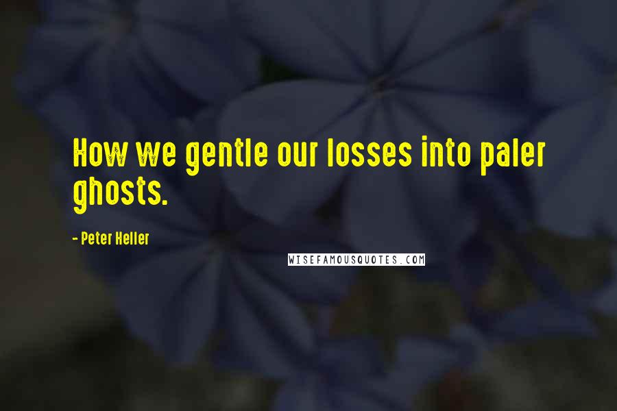 Peter Heller Quotes: How we gentle our losses into paler ghosts.