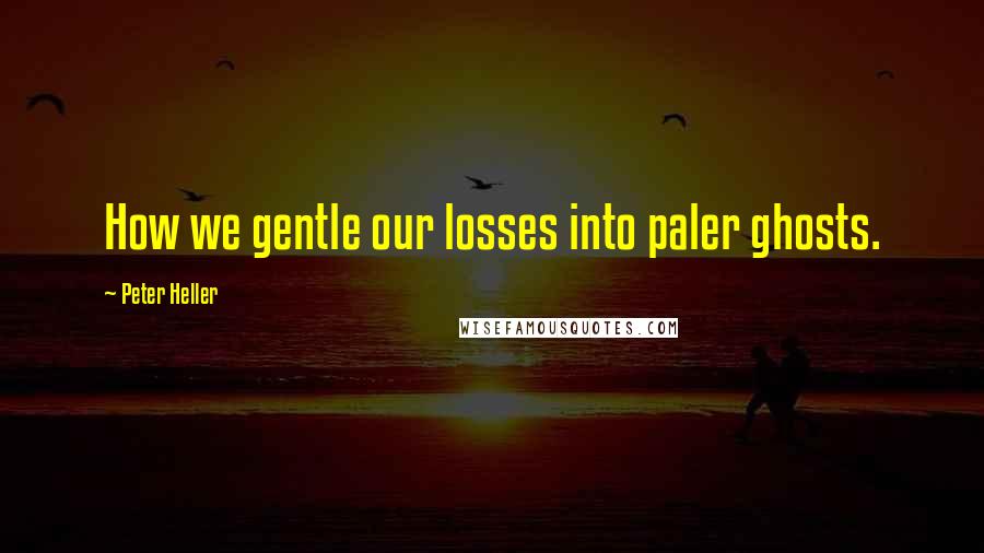 Peter Heller Quotes: How we gentle our losses into paler ghosts.