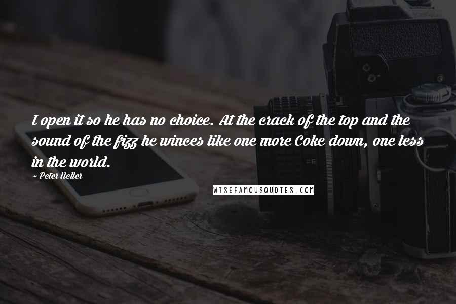 Peter Heller Quotes: I open it so he has no choice. At the crack of the top and the sound of the fizz he winces like one more Coke down, one less in the world.