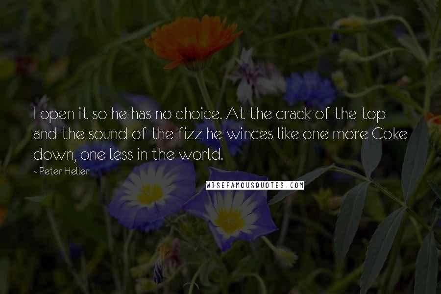 Peter Heller Quotes: I open it so he has no choice. At the crack of the top and the sound of the fizz he winces like one more Coke down, one less in the world.