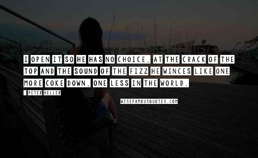 Peter Heller Quotes: I open it so he has no choice. At the crack of the top and the sound of the fizz he winces like one more Coke down, one less in the world.