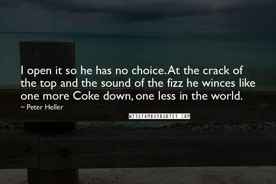 Peter Heller Quotes: I open it so he has no choice. At the crack of the top and the sound of the fizz he winces like one more Coke down, one less in the world.