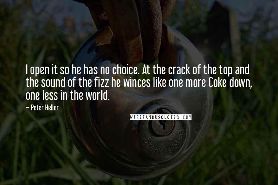 Peter Heller Quotes: I open it so he has no choice. At the crack of the top and the sound of the fizz he winces like one more Coke down, one less in the world.