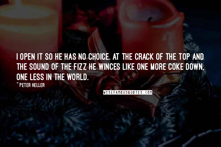 Peter Heller Quotes: I open it so he has no choice. At the crack of the top and the sound of the fizz he winces like one more Coke down, one less in the world.