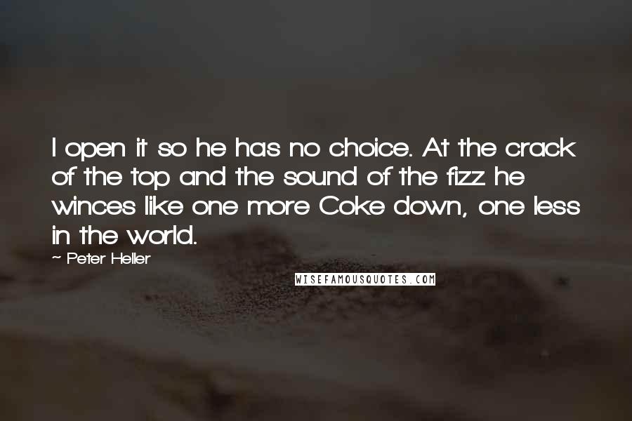 Peter Heller Quotes: I open it so he has no choice. At the crack of the top and the sound of the fizz he winces like one more Coke down, one less in the world.