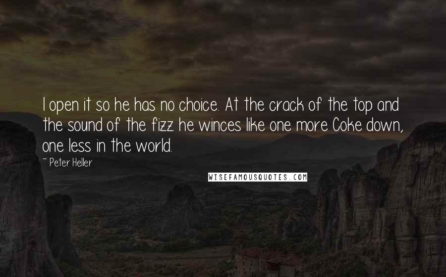 Peter Heller Quotes: I open it so he has no choice. At the crack of the top and the sound of the fizz he winces like one more Coke down, one less in the world.