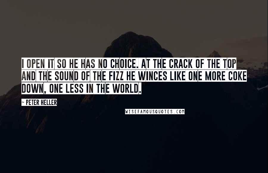 Peter Heller Quotes: I open it so he has no choice. At the crack of the top and the sound of the fizz he winces like one more Coke down, one less in the world.