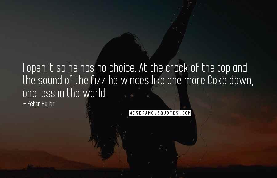 Peter Heller Quotes: I open it so he has no choice. At the crack of the top and the sound of the fizz he winces like one more Coke down, one less in the world.