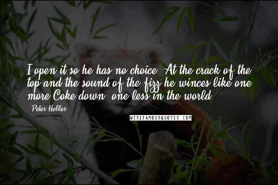 Peter Heller Quotes: I open it so he has no choice. At the crack of the top and the sound of the fizz he winces like one more Coke down, one less in the world.