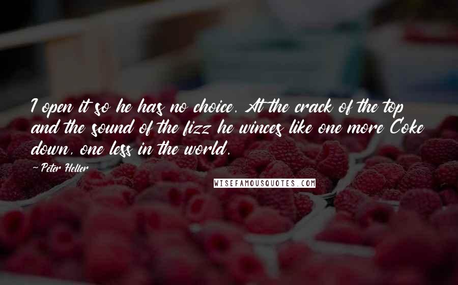 Peter Heller Quotes: I open it so he has no choice. At the crack of the top and the sound of the fizz he winces like one more Coke down, one less in the world.