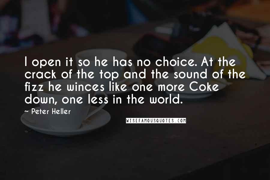 Peter Heller Quotes: I open it so he has no choice. At the crack of the top and the sound of the fizz he winces like one more Coke down, one less in the world.