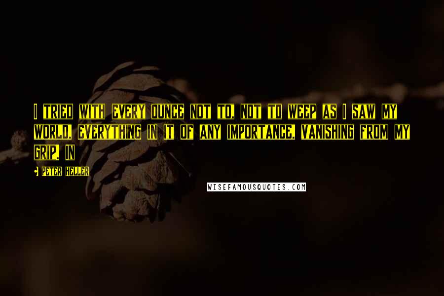 Peter Heller Quotes: I tried with every ounce not to, not to weep as I saw my world, everything in it of any importance, vanishing from my grip. In