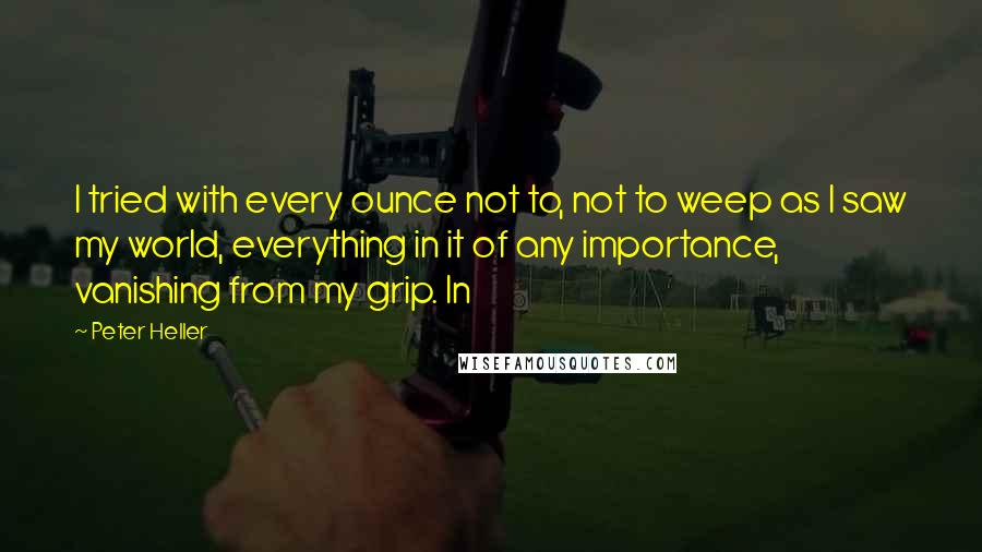 Peter Heller Quotes: I tried with every ounce not to, not to weep as I saw my world, everything in it of any importance, vanishing from my grip. In