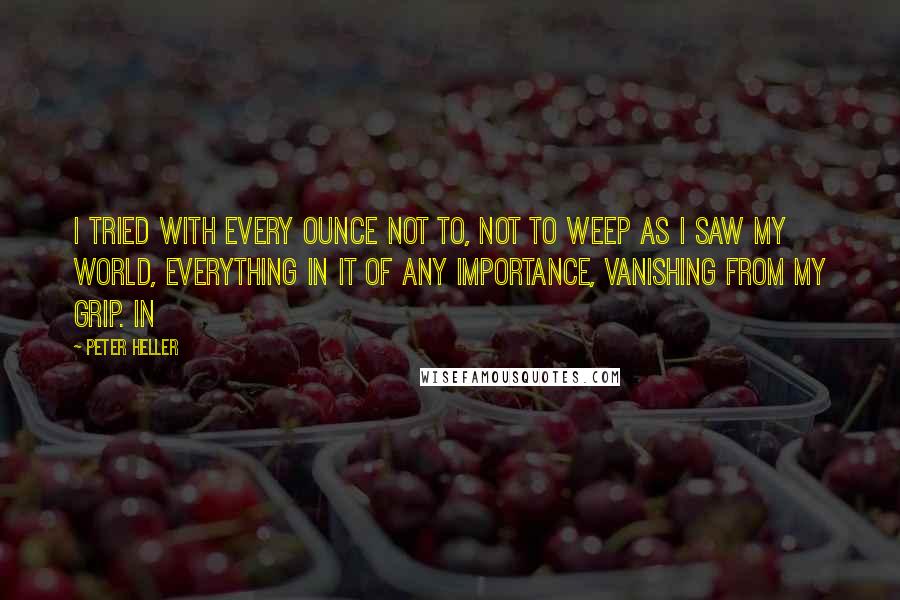 Peter Heller Quotes: I tried with every ounce not to, not to weep as I saw my world, everything in it of any importance, vanishing from my grip. In