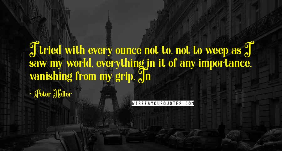 Peter Heller Quotes: I tried with every ounce not to, not to weep as I saw my world, everything in it of any importance, vanishing from my grip. In