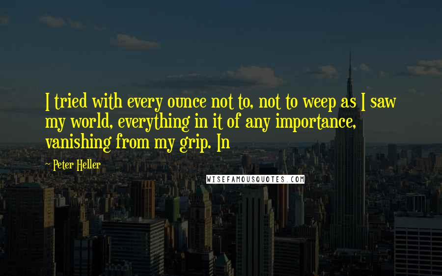 Peter Heller Quotes: I tried with every ounce not to, not to weep as I saw my world, everything in it of any importance, vanishing from my grip. In