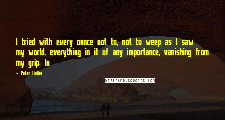 Peter Heller Quotes: I tried with every ounce not to, not to weep as I saw my world, everything in it of any importance, vanishing from my grip. In