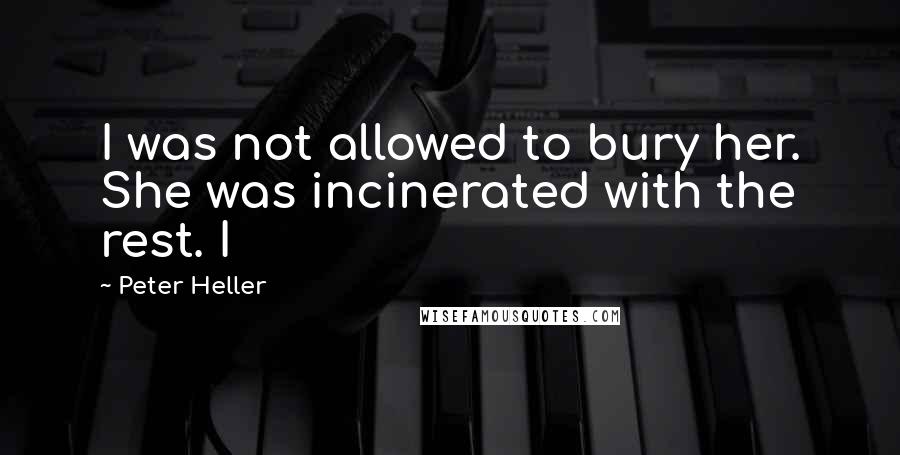 Peter Heller Quotes: I was not allowed to bury her. She was incinerated with the rest. I