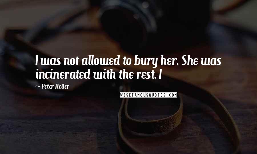 Peter Heller Quotes: I was not allowed to bury her. She was incinerated with the rest. I