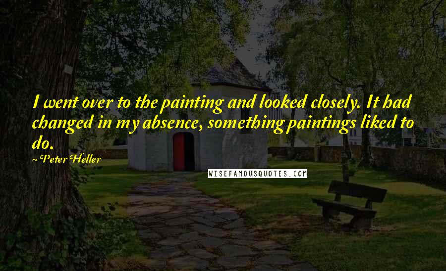 Peter Heller Quotes: I went over to the painting and looked closely. It had changed in my absence, something paintings liked to do.