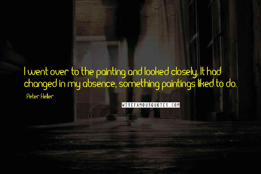 Peter Heller Quotes: I went over to the painting and looked closely. It had changed in my absence, something paintings liked to do.