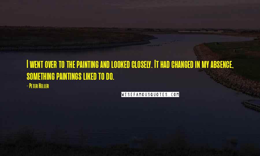 Peter Heller Quotes: I went over to the painting and looked closely. It had changed in my absence, something paintings liked to do.