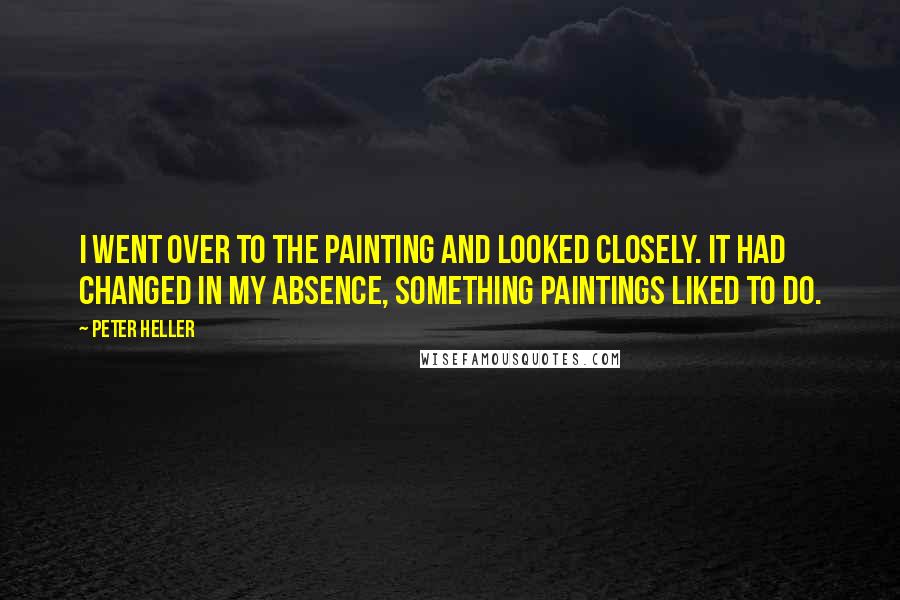 Peter Heller Quotes: I went over to the painting and looked closely. It had changed in my absence, something paintings liked to do.