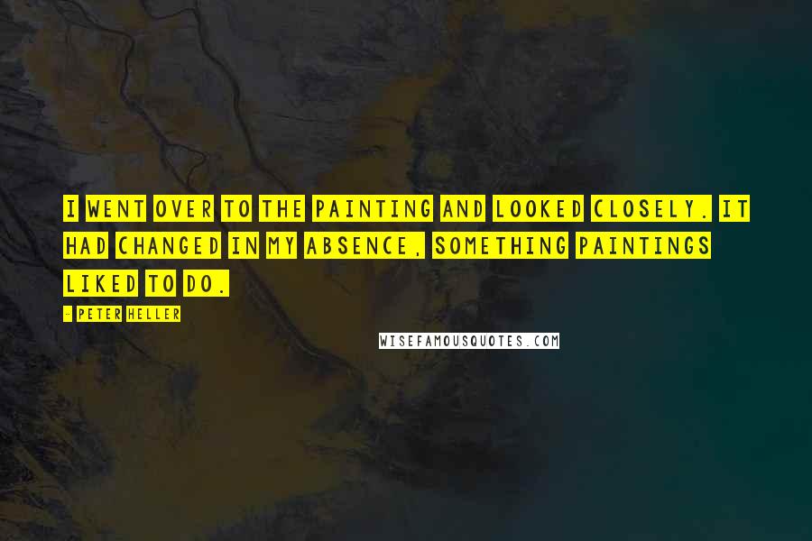 Peter Heller Quotes: I went over to the painting and looked closely. It had changed in my absence, something paintings liked to do.