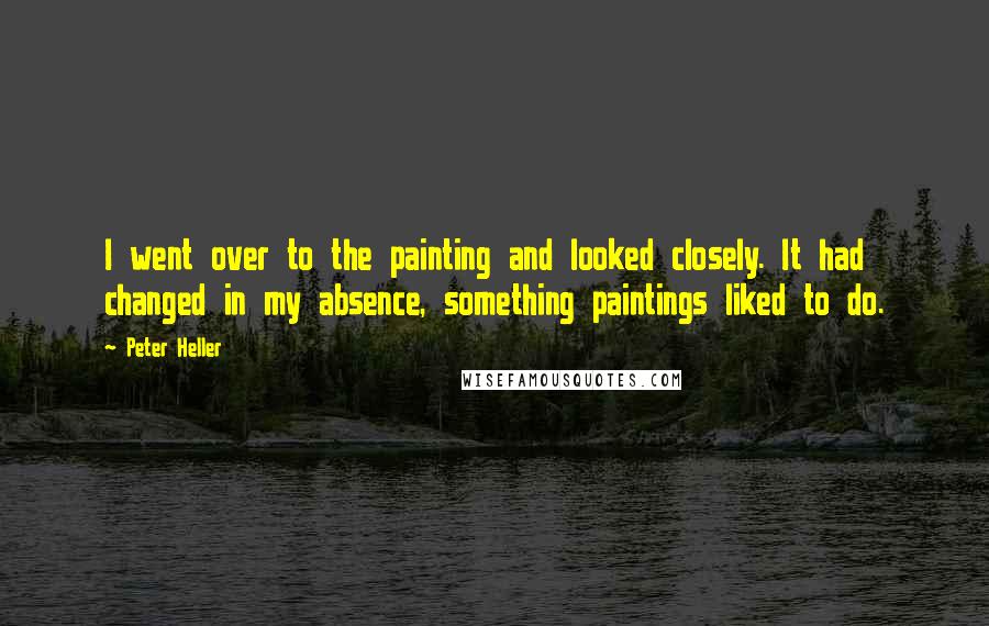 Peter Heller Quotes: I went over to the painting and looked closely. It had changed in my absence, something paintings liked to do.