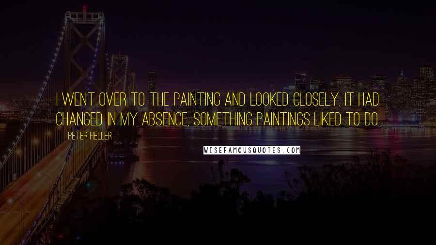 Peter Heller Quotes: I went over to the painting and looked closely. It had changed in my absence, something paintings liked to do.