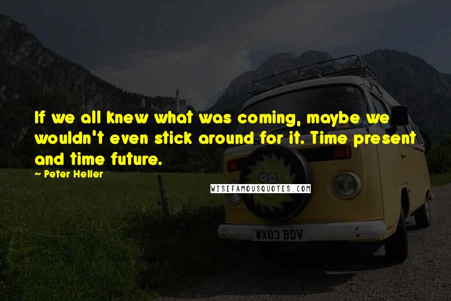 Peter Heller Quotes: If we all knew what was coming, maybe we wouldn't even stick around for it. Time present and time future.