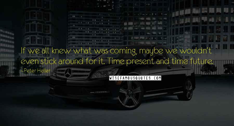 Peter Heller Quotes: If we all knew what was coming, maybe we wouldn't even stick around for it. Time present and time future.