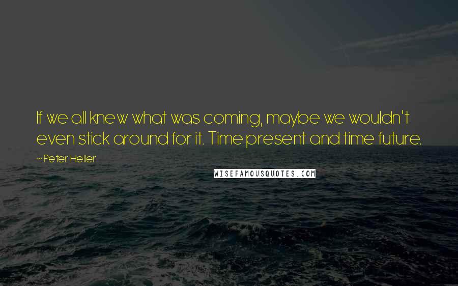 Peter Heller Quotes: If we all knew what was coming, maybe we wouldn't even stick around for it. Time present and time future.