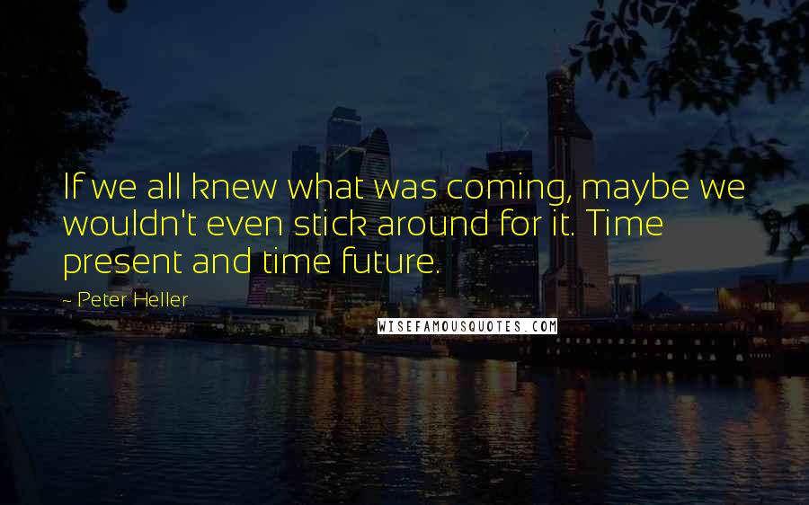 Peter Heller Quotes: If we all knew what was coming, maybe we wouldn't even stick around for it. Time present and time future.