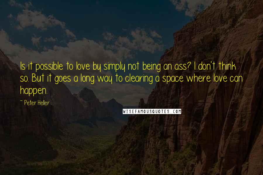 Peter Heller Quotes: Is it possible to love by simply not being an ass? I don't think so. But it goes a long way to clearing a space where love can happen.