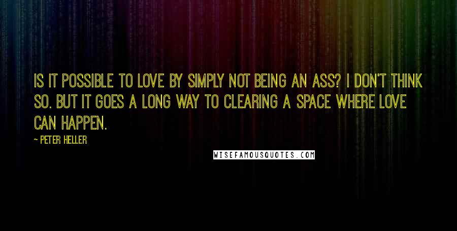Peter Heller Quotes: Is it possible to love by simply not being an ass? I don't think so. But it goes a long way to clearing a space where love can happen.