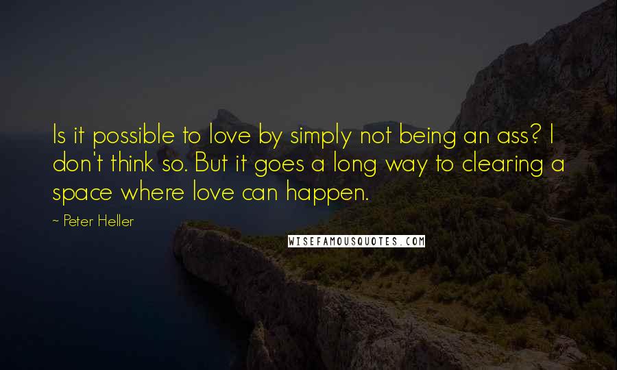 Peter Heller Quotes: Is it possible to love by simply not being an ass? I don't think so. But it goes a long way to clearing a space where love can happen.