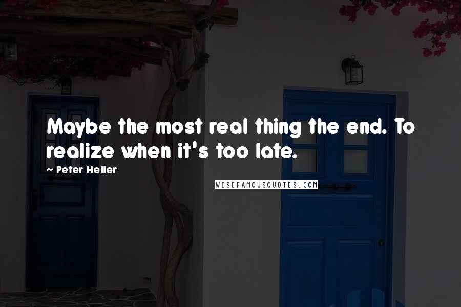 Peter Heller Quotes: Maybe the most real thing the end. To realize when it's too late.
