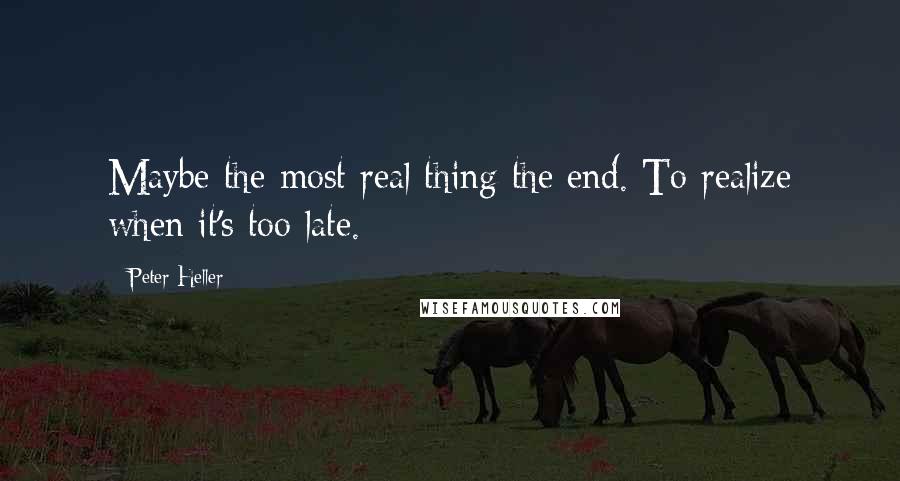 Peter Heller Quotes: Maybe the most real thing the end. To realize when it's too late.