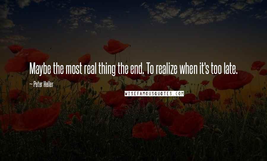 Peter Heller Quotes: Maybe the most real thing the end. To realize when it's too late.