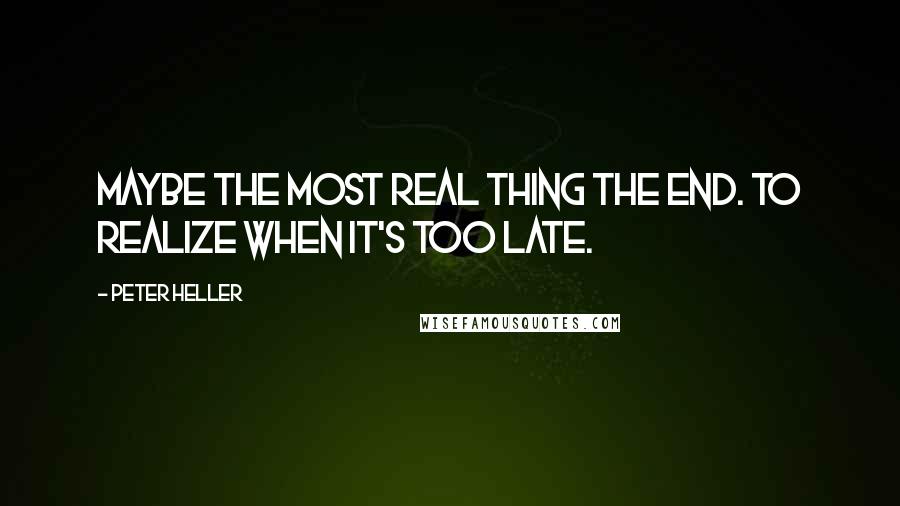 Peter Heller Quotes: Maybe the most real thing the end. To realize when it's too late.