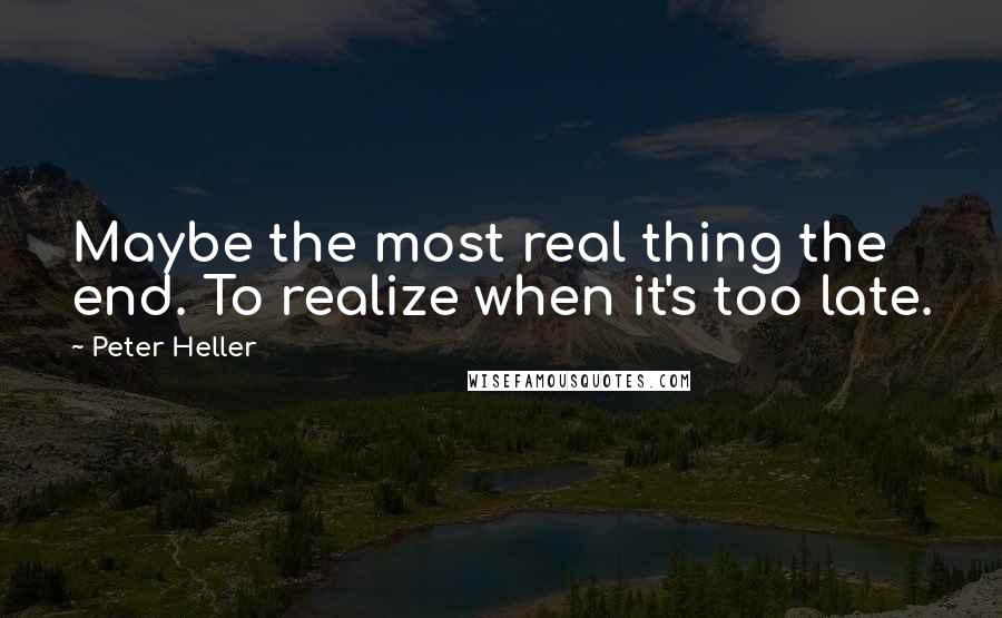 Peter Heller Quotes: Maybe the most real thing the end. To realize when it's too late.