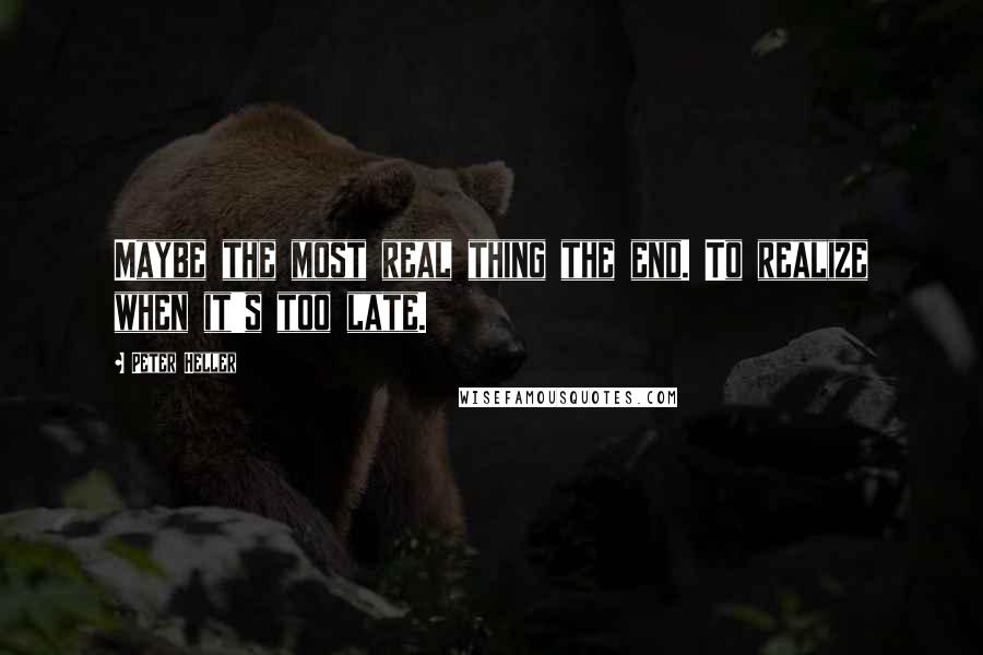 Peter Heller Quotes: Maybe the most real thing the end. To realize when it's too late.