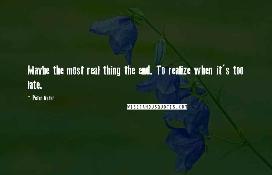 Peter Heller Quotes: Maybe the most real thing the end. To realize when it's too late.