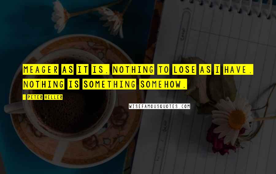 Peter Heller Quotes: Meager as it is. Nothing to lose as I have. Nothing is something somehow.