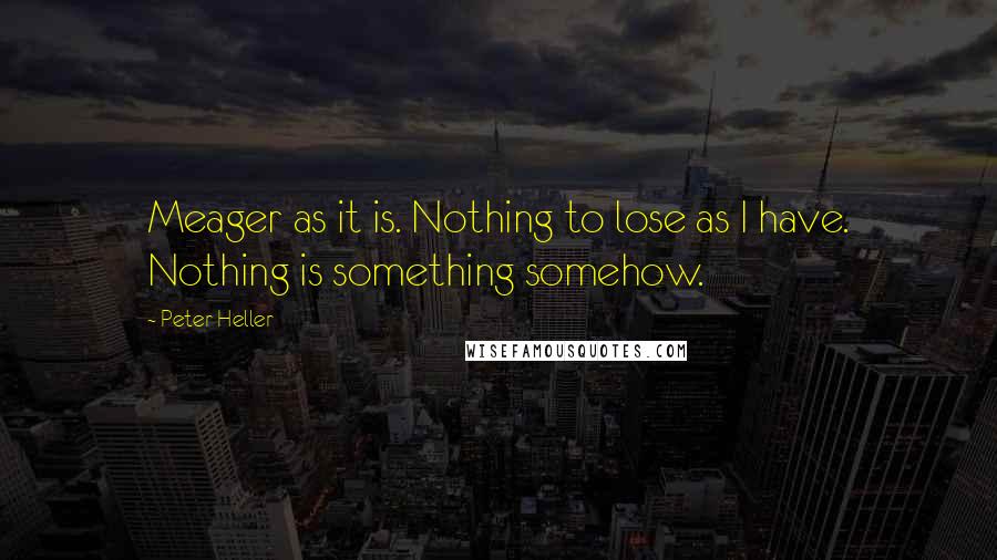 Peter Heller Quotes: Meager as it is. Nothing to lose as I have. Nothing is something somehow.